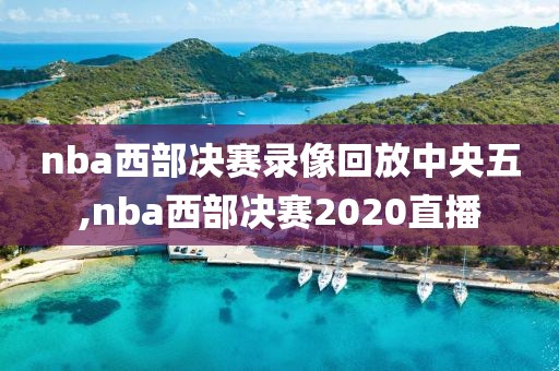 nba西部决赛录像回放中央五,nba西部决赛2020直播