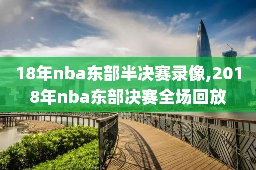 18年nba东部半决赛录像,2018年nba东部决赛全场回放