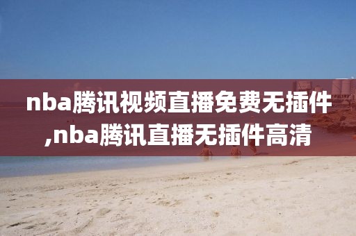 nba腾讯视频直播免费无插件,nba腾讯直播无插件高清