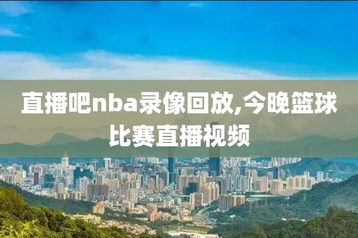 直播吧nba录像回放,今晚篮球比赛直播视频