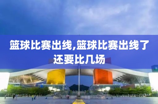 篮球比赛出线,篮球比赛出线了还要比几场