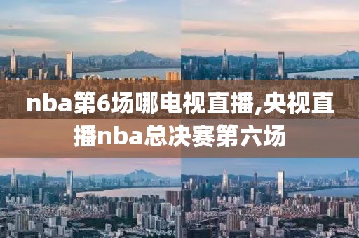 nba第6场哪电视直播,央视直播nba总决赛第六场