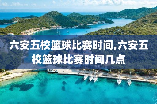 六安五校篮球比赛时间,六安五校篮球比赛时间几点