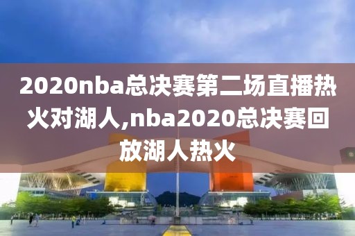 2020nba总决赛第二场直播热火对湖人,nba2020总决赛回放湖人热火