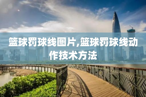 篮球罚球线图片,篮球罚球线动作技术方法