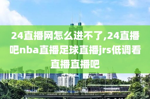 24直播网怎么进不了,24直播吧nba直播足球直播jrs低调看直播直播吧