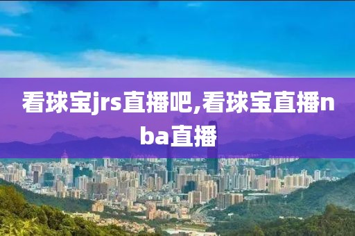 看球宝jrs直播吧,看球宝直播nba直播
