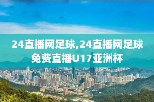 24直播网足球,24直播网足球免费直播U17亚洲杯