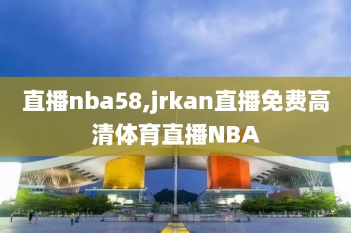 直播nba58,jrkan直播免费高清体育直播NBA