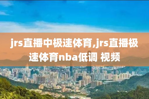 jrs直播中极速体育,jrs直播极速体育nba低调 视频
