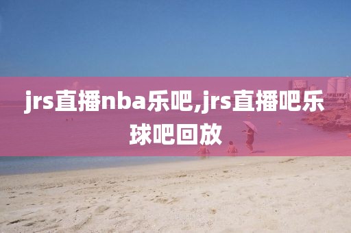 jrs直播nba乐吧,jrs直播吧乐球吧回放