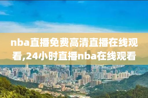 nba直播免费高清直播在线观看,24小时直播nba在线观看