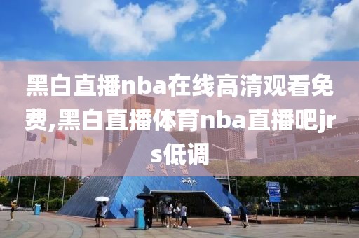 黑白直播nba在线高清观看免费,黑白直播体育nba直播吧jrs低调