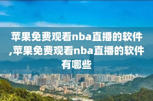 苹果免费观看nba直播的软件,苹果免费观看nba直播的软件有哪些