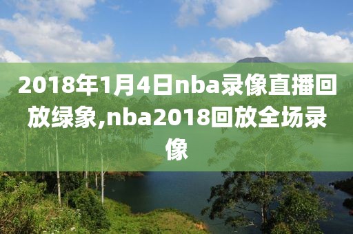 2018年1月4日nba录像直播回放绿象,nba2018回放全场录像