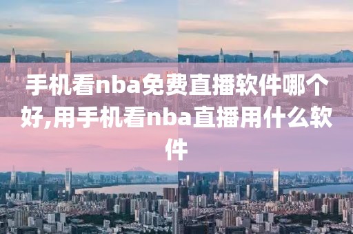 手机看nba免费直播软件哪个好,用手机看nba直播用什么软件