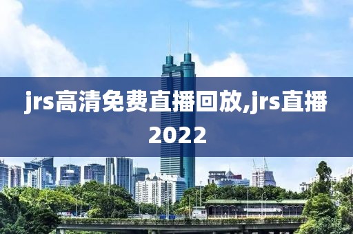 jrs高清免费直播回放,jrs直播2022