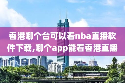 香港哪个台可以看nba直播软件下载,哪个app能看香港直播