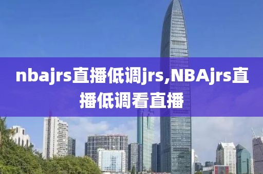 nbajrs直播低调jrs,NBAjrs直播低调看直播