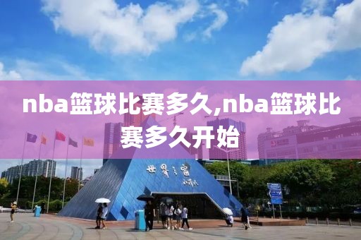 nba篮球比赛多久,nba篮球比赛多久开始
