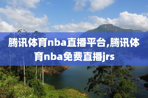 腾讯体育nba直播平台,腾讯体育nba免费直播jrs