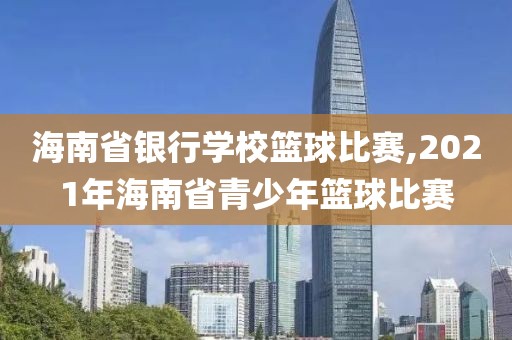 海南省银行学校篮球比赛,2021年海南省青少年篮球比赛