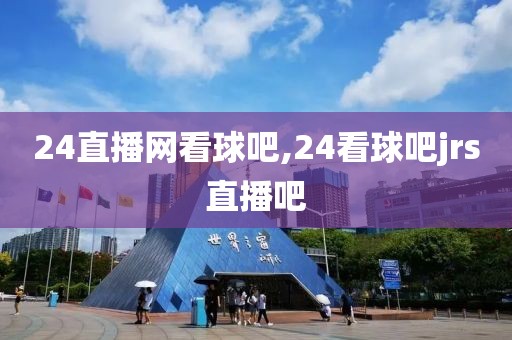 24直播网看球吧,24看球吧jrs直播吧