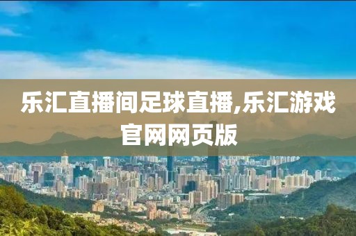 乐汇直播间足球直播,乐汇游戏官网网页版