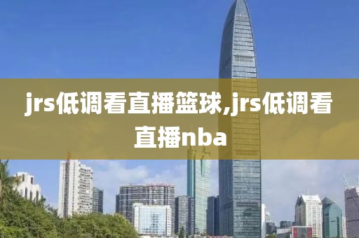 jrs低调看直播篮球,jrs低调看直播nba