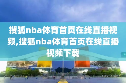 搜狐nba体育首页在线直播视频,搜狐nba体育首页在线直播视频下载