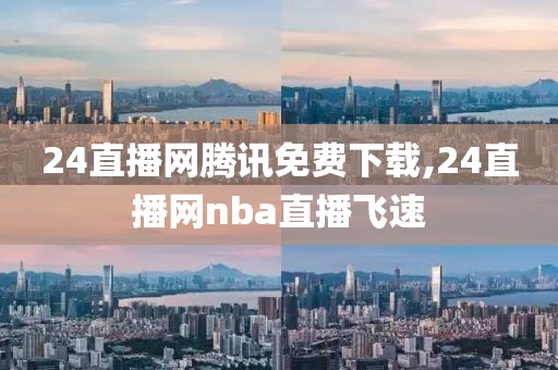 24直播网腾讯免费下载,24直播网nba直播飞速