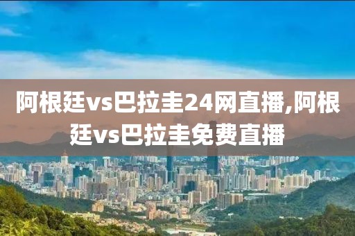 阿根廷vs巴拉圭24网直播,阿根廷vs巴拉圭免费直播