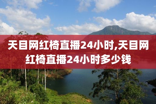 天目网红椅直播24小时,天目网红椅直播24小时多少钱