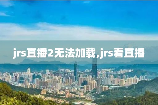 jrs直播2无法加载,jrs看直播