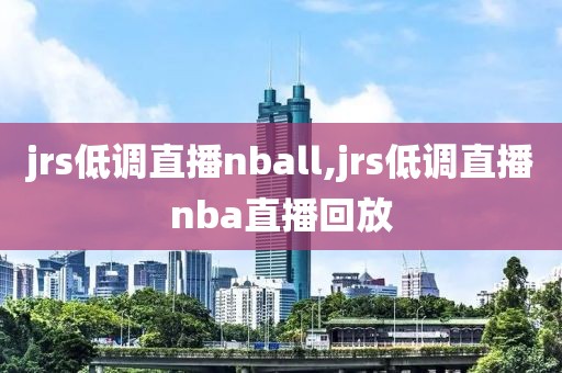 jrs低调直播nball,jrs低调直播nba直播回放