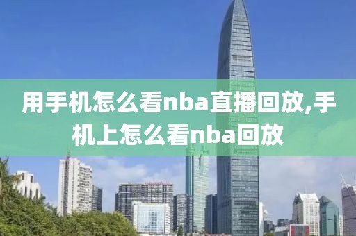 用手机怎么看nba直播回放,手机上怎么看nba回放