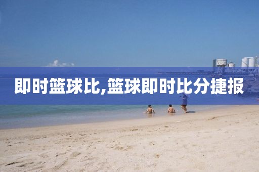 即时篮球比,篮球即时比分捷报