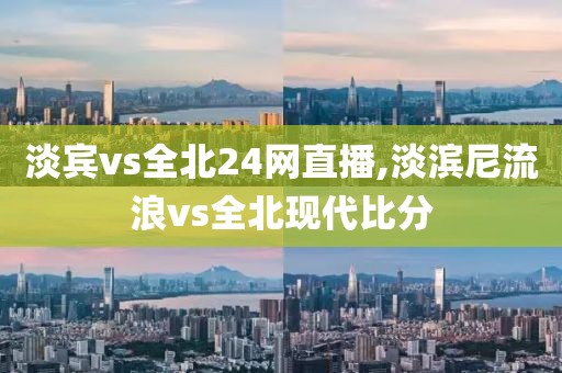 淡宾vs全北24网直播,淡滨尼流浪vs全北现代比分