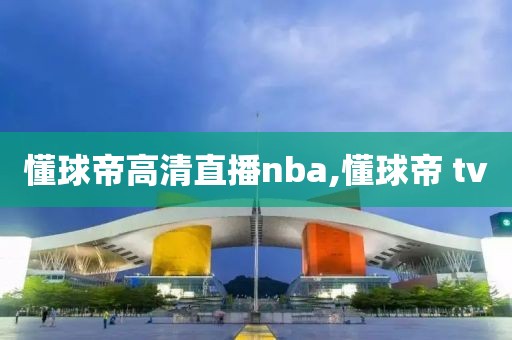 懂球帝高清直播nba,懂球帝 tv