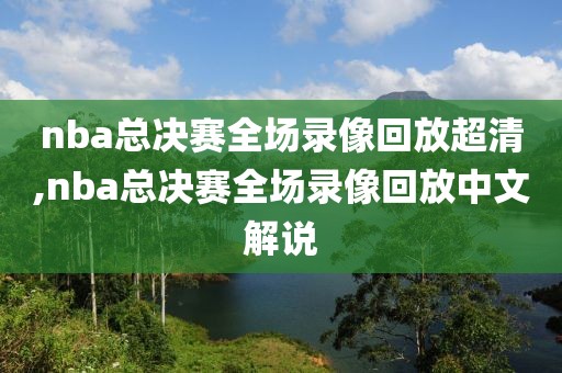 nba总决赛全场录像回放超清,nba总决赛全场录像回放中文解说