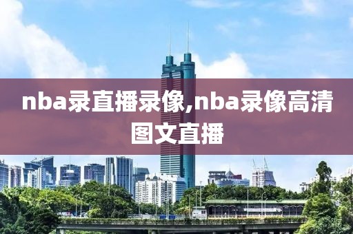 nba录直播录像,nba录像高清图文直播