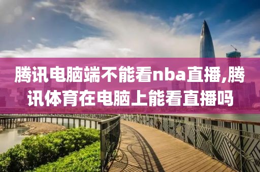 腾讯电脑端不能看nba直播,腾讯体育在电脑上能看直播吗