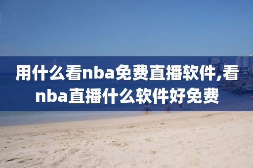 用什么看nba免费直播软件,看nba直播什么软件好免费