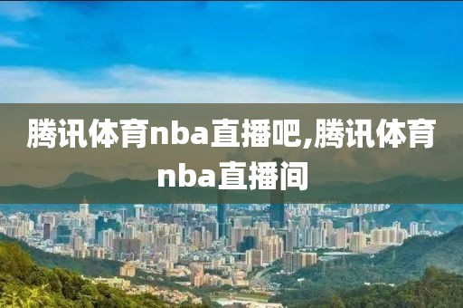 腾讯体育nba直播吧,腾讯体育nba直播间