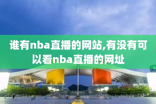 谁有nba直播的网站,有没有可以看nba直播的网址