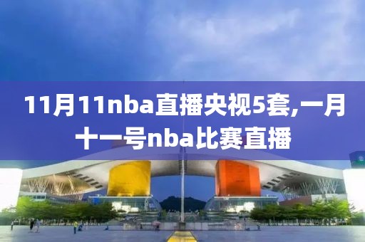 11月11nba直播央视5套,一月十一号nba比赛直播