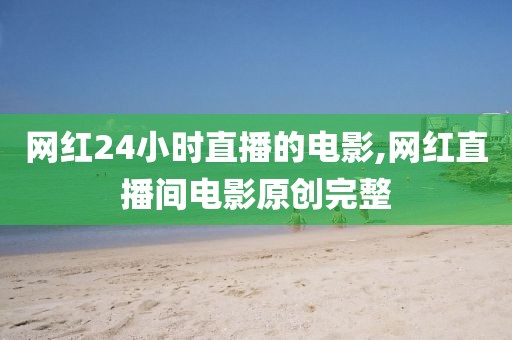 网红24小时直播的电影,网红直播间电影原创完整