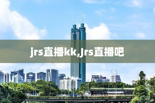 jrs直播kk,Jrs直播吧