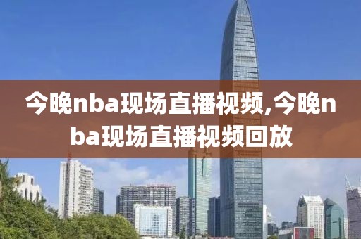 今晚nba现场直播视频,今晚nba现场直播视频回放