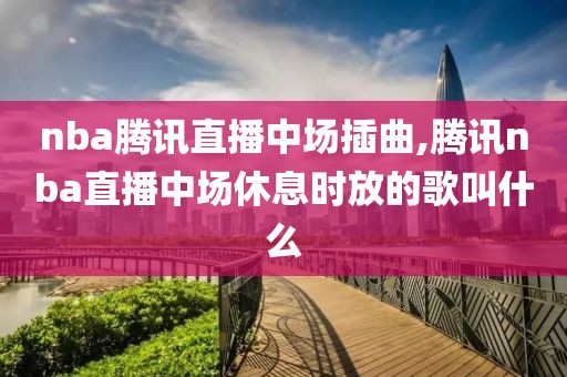 nba腾讯直播中场插曲,腾讯nba直播中场休息时放的歌叫什么